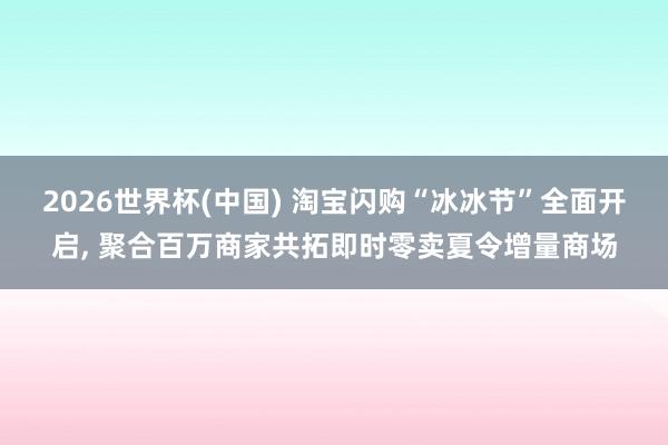 2026世界杯(中国) 淘宝闪购“冰冰节”全面开启, 聚合百万商家共拓即时零卖夏令增量商场