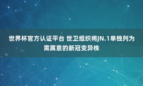 世界杯官方认证平台 世卫组织将JN.1单独列为需属意的新冠变异株