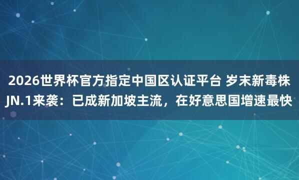 2026世界杯官方指定中国区认证平台 岁末新毒株JN.1来袭：已成新加坡主流，在好意思国增速最快