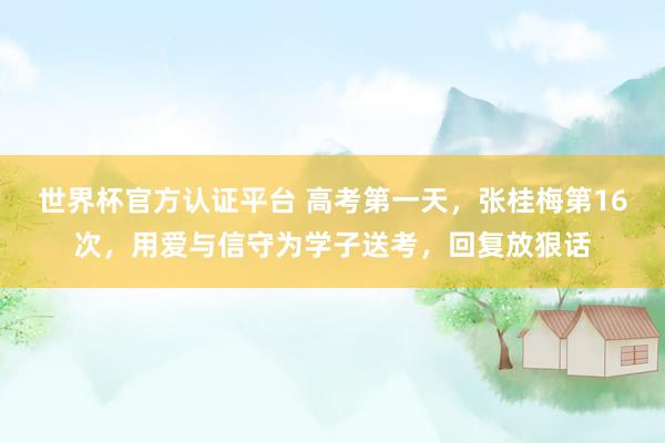 世界杯官方认证平台 高考第一天,张桂梅第16次,用爱与信守为学子送考,回复放狠话