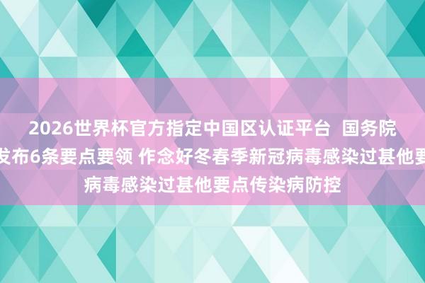 2026世界杯官方指定中国区认证平台  国务院联防联控机制发布6条要点要领 作念好冬春季新冠病毒感染过甚他要点传染病防控