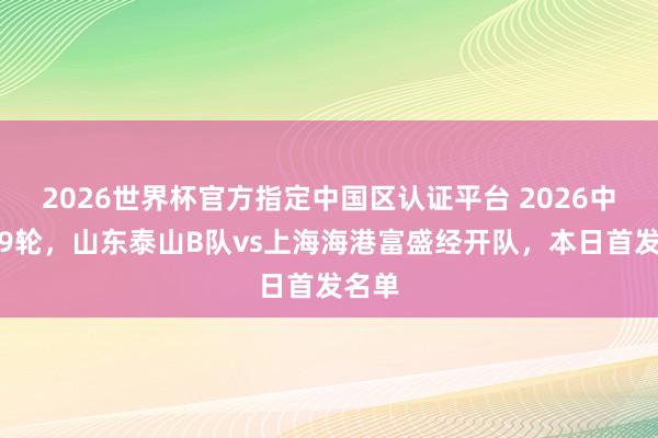 2026世界杯官方指定中国区认证平台 2026中乙第9轮，山东泰山B队vs上海海港富盛经开队，<a href=
