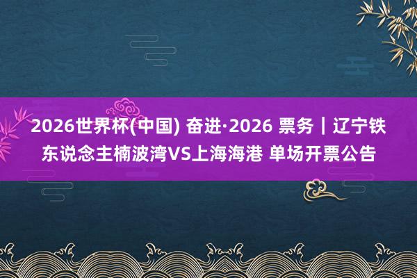 2026世界杯(中国) 奋进·2026 票务｜辽宁铁东说念主楠波湾VS上海海港 单场开票公告