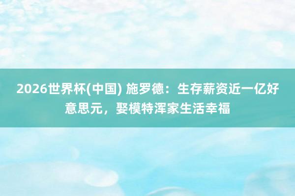 2026世界杯(中国) 施罗德：生存薪资近一亿好意思元，娶模特浑家生活幸福