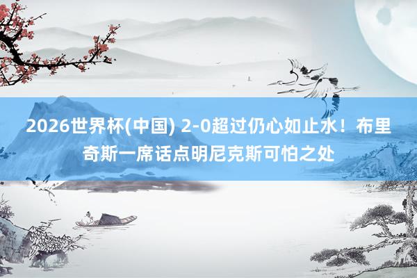2026世界杯(中国) 2-0超过仍心如止水！布里奇斯一席话点明尼克斯可怕之处