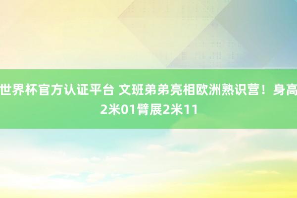 世界杯官方认证平台 文班弟弟亮相欧洲熟识营！身高2米01臂展2米11