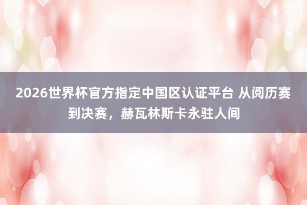 2026世界杯官方指定中国区认证平台 从阅历赛到决赛,赫瓦林斯卡永驻人间