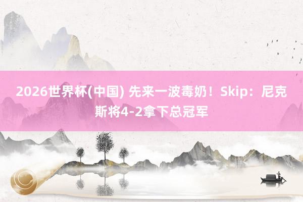 2026世界杯(中国) 先来一波毒奶！Skip：尼克斯将4-2拿下总冠军