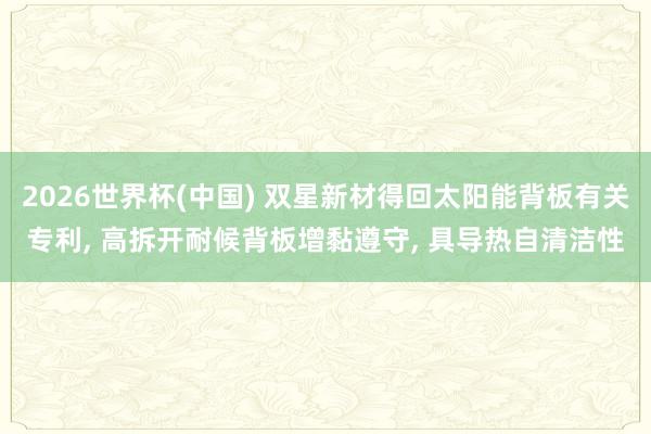 2026世界杯(中国) 双星新材得回太阳能背板有关专利， 高拆开耐候背板增黏遵守， 具导热自清洁性