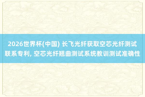 2026世界杯(中国) 长飞光纤获取空芯光纤测试联系专利， 空芯光纤翘曲测试系统教训测试准确性