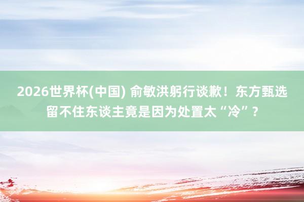 2026世界杯(中国) 俞敏洪躬行谈歉！东方甄选留不住东谈主竟是因为处置太“冷”？