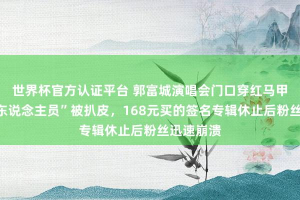 世界杯官方认证平台 郭富城演唱会门口穿红马甲的“官方东说念主员”被扒皮，168元买的签名专辑休止后粉丝迅速崩溃