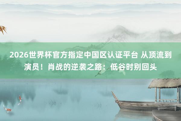 2026世界杯官方指定中国区认证平台 从顶流到演员!肖战的逆袭之路:低谷时别回头