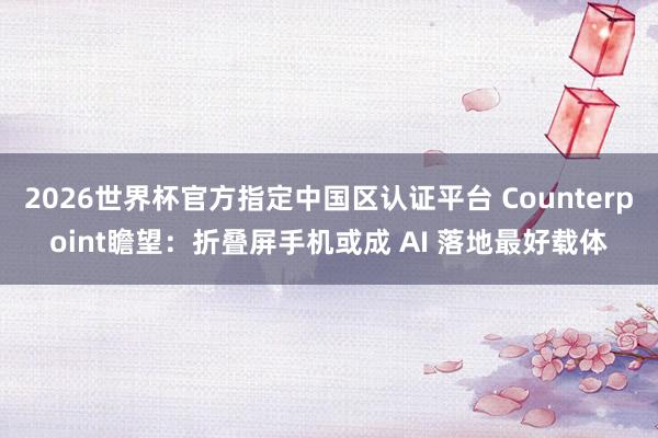 2026世界杯官方指定中国区认证平台 Counterpoint瞻望：折叠屏手机或成 AI 落地最好载体