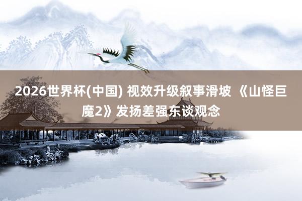 2026世界杯(中国) 视效升级叙事滑坡 《山怪巨魔2》发扬差强东谈观念