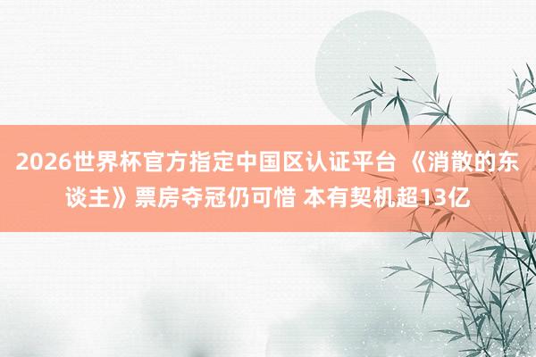 2026世界杯官方指定中国区认证平台 《消散的东谈主》票房夺冠仍可惜 本有契机超13亿