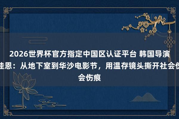 2026世界杯官方指定中国区认证平台 韩国导演尹佳恩：从地下室到华沙电影节，用温存镜头撕开社会伤痕