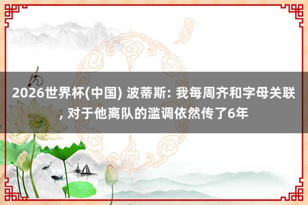 2026世界杯(中国) 波蒂斯: 我每周齐和字母关联， 对于他离队的滥调依然传了6年