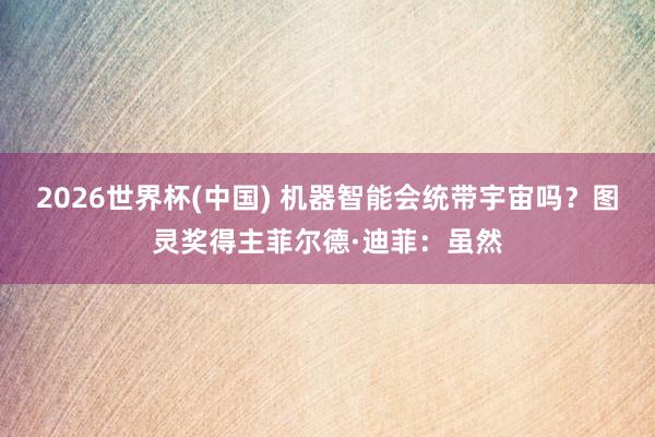 2026世界杯(中国) 机器智能会统带宇宙吗?图灵奖得主菲尔德·迪菲:虽然