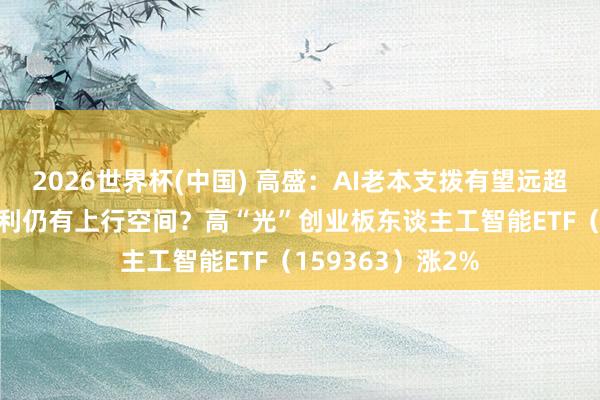 2026世界杯(中国) 高盛：AI老本支拨有望远超预期！AI基建盈利仍有上行空间？高“光”创业板东谈主工智能ETF（159363）涨2%