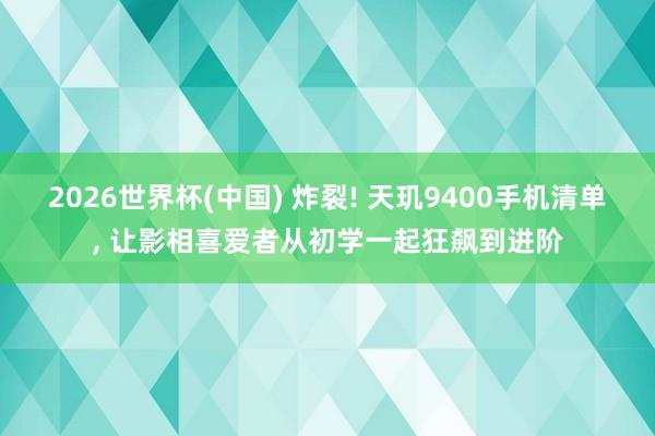 2026世界杯(中国) 炸裂! 天玑9400手机清单， 让影相喜爱者从初学一起狂飙到进阶