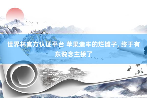 世界杯官方认证平台 苹果造车的烂摊子， 终于有东说念主接了