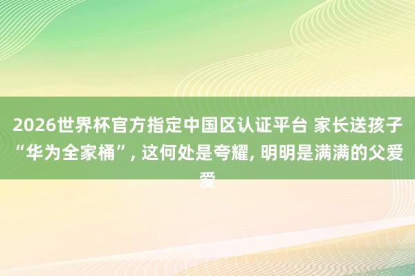 2026世界杯官方指定中国区认证平台 家长送孩子“华为全家桶”， 这何处是夸耀， 明明是满满的父爱