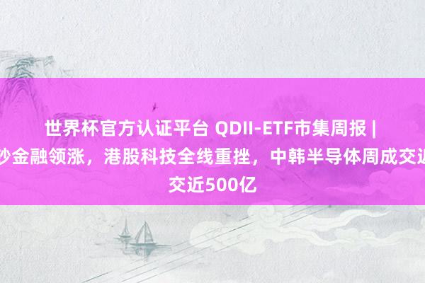 世界杯官方认证平台 QDII-ETF市集周报 | 港股破钞金融领涨，港股科技全线重挫，中韩半导体周成交近500亿
