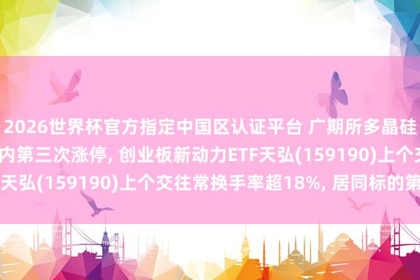 2026世界杯官方指定中国区认证平台 广期所多晶硅主力合约6月11日年内第三次涨停， 创业板新动力ETF天弘(159190)上个交往常换手率超18%， 居同标的第一