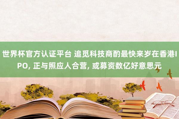 世界杯官方认证平台 追觅科技商酌最快来岁在香港IPO， 正与照应人合营， 或募资数亿好意思元