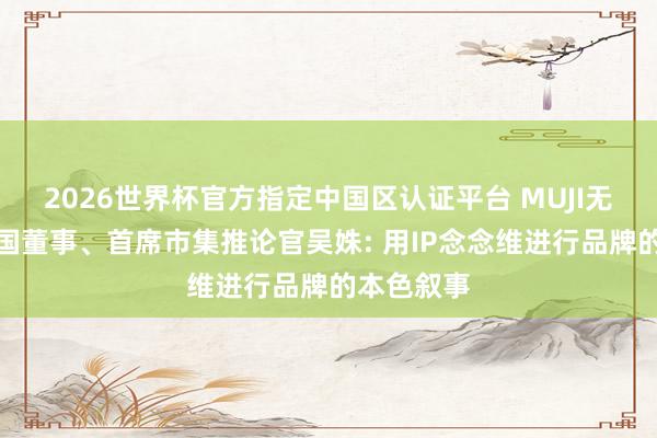 2026世界杯官方指定中国区认证平台 MUJI无印良品中国董事、首席市集推论官吴姝: 用IP念念维进行品牌的本色叙事