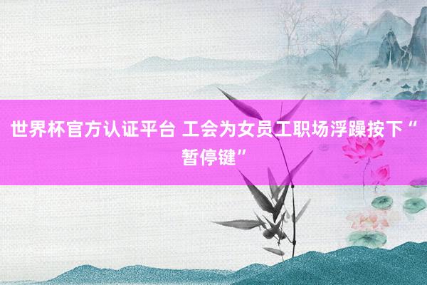 世界杯官方认证平台 工会为女员工职场浮躁按下“暂停键”