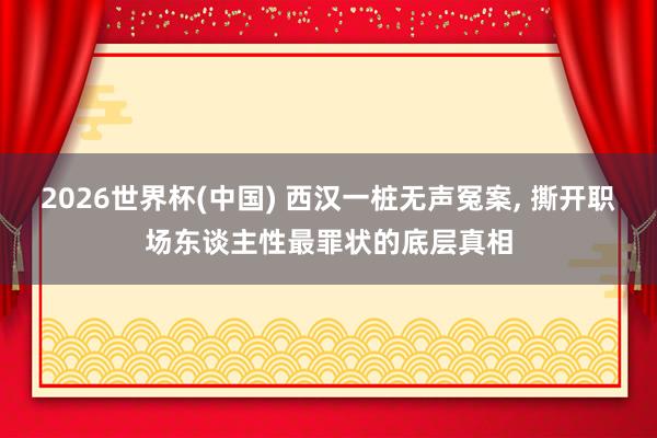 2026世界杯(中国) 西汉一桩无声冤案， 撕开职场东谈主性最罪状的底层真相