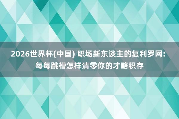 2026世界杯(中国) 职场新东谈主的复利罗网: 每每跳槽怎样清零你的才略积存