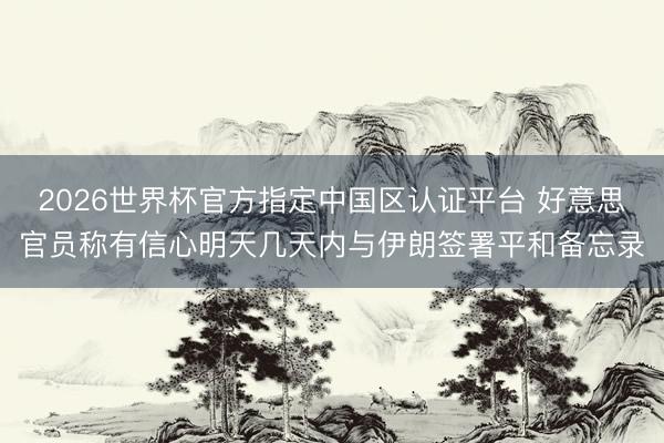2026世界杯官方指定中国区认证平台 好意思官员称有信心明天几天内与伊朗签署平和备忘录