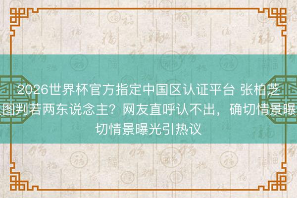 2026世界杯官方指定中国区认证平台 张柏芝精修与生图判若两东说念主？网友直呼认不出，确切情景曝光引热议