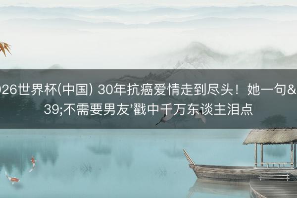 2026世界杯(中国) 30年抗癌爱情走到尽头！她一句'不需要男友'戳中千万东谈主泪点