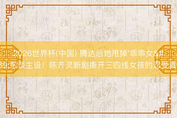 2026世界杯(中国) 腾达后她甩掉'乖乖女'东谈主设!陈齐灵新剧撕开三四线女孩的忍受真相