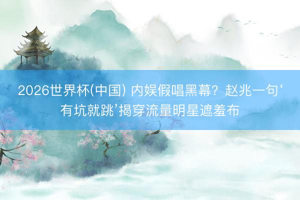 2026世界杯(中国) 内娱假唱黑幕?赵兆一句‘有坑就跳’揭穿流量明星遮羞布