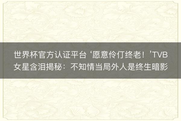 世界杯官方认证平台 ‘愿意伶仃终老!’TVB女星含泪揭秘:不知情当局外人是终生暗影