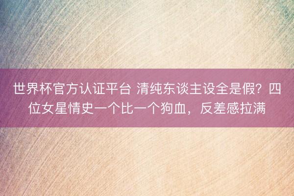 世界杯官方认证平台 清纯东谈主设全是假?四位女星情史一个比一个狗血,反差感拉满