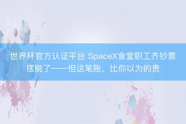 世界杯官方认证平台 SpaceX食堂职工齐钞票摆脱了——但这笔账，比你以为的贵