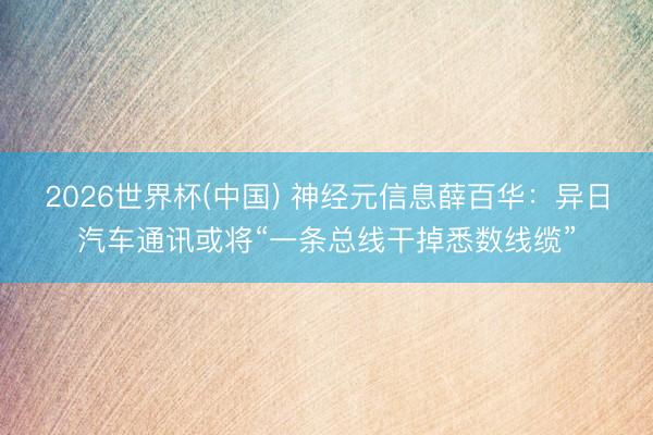 2026世界杯(中国) 神经元信息薛百华：异日汽车通讯或将“一条总线干掉悉数线缆”