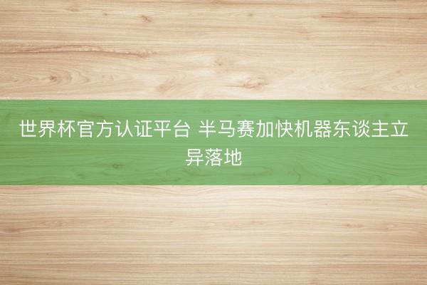 世界杯官方认证平台 半马赛加快机器东谈主立异落地
