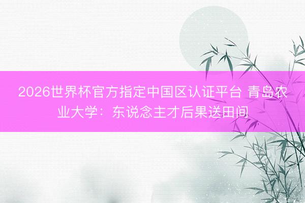 2026世界杯官方指定中国区认证平台 青岛农业大学：东说念主才后果送田间