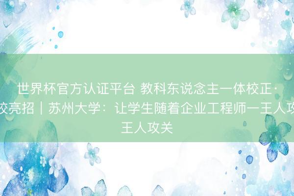 世界杯官方认证平台 教科东说念主一体校正·高校亮招｜苏州大学：让学生随着企业工程师一王人攻关