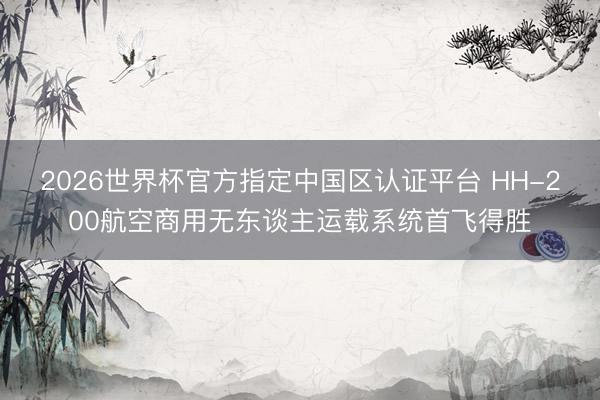 2026世界杯官方指定中国区认证平台 HH-200航空商用无东谈主运载系统首飞得胜