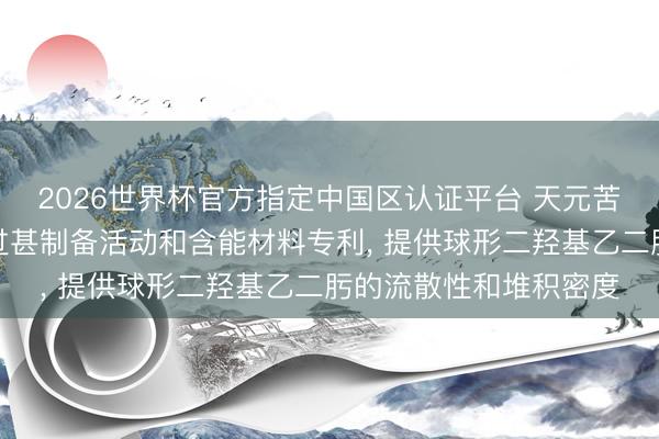 2026世界杯官方指定中国区认证平台 天元苦求球形二羟基乙二肟过甚制备活动和含能材料专利， 提供球形二羟基乙二肟的流散性和堆积密度