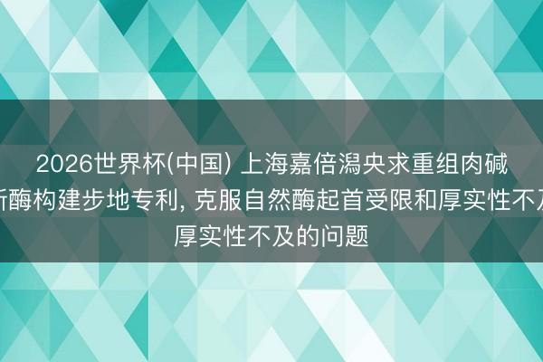 2026世界杯(中国) 上海嘉倍潟央求重组肉碱乙酰鼎新酶构建步地专利， 克服自然酶起首受限和厚实性不及的问题