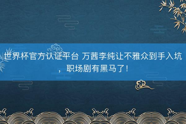 世界杯官方认证平台 万茜李纯让不雅众到手入坑，职场剧有黑马了！